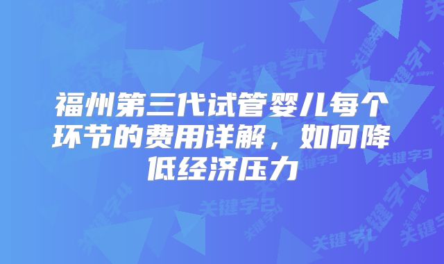福州第三代试管婴儿每个环节的费用详解，如何降低经济压力