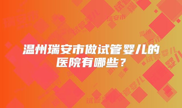 温州瑞安市做试管婴儿的医院有哪些？