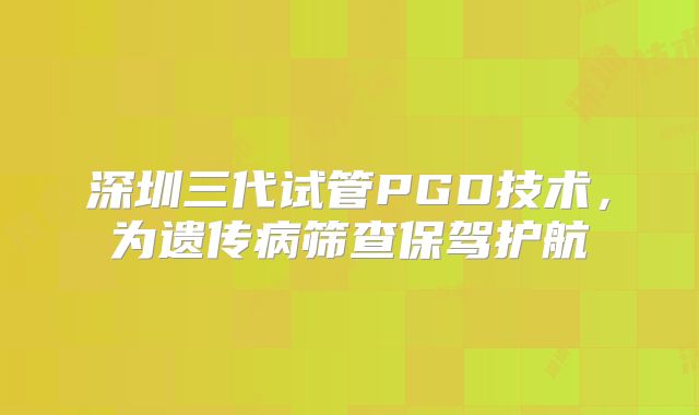 深圳三代试管PGD技术,为遗传病筛查保驾护航