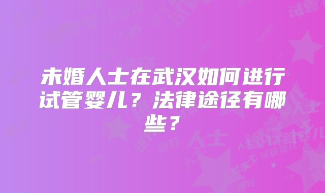 未婚人士在武汉如何进行试管婴儿？法律途径有哪些？