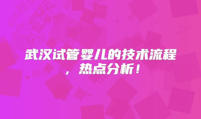 武汉试管婴儿的技术流程,热点分析!