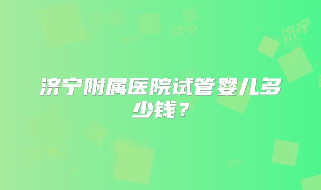 济宁附属医院试管婴儿多少钱？