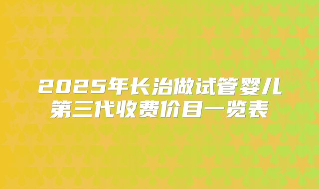 2025年长治做试管婴儿第三代收费价目一览表