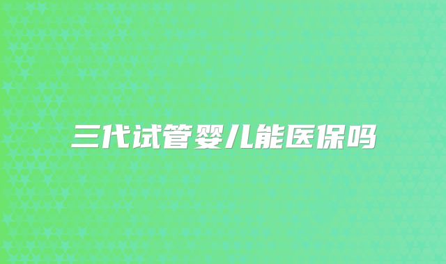 三代试管婴儿能医保吗
