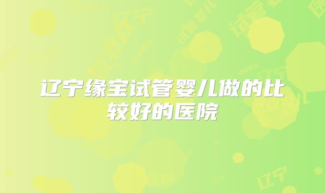 辽宁缘宝试管婴儿做的比较好的医院