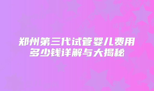 郑州第三代试管婴儿费用多少钱详解与大揭秘