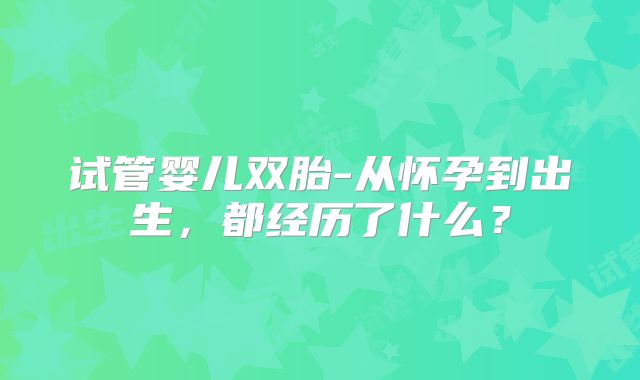 试管婴儿双胎-从怀孕到出生，都经历了什么？