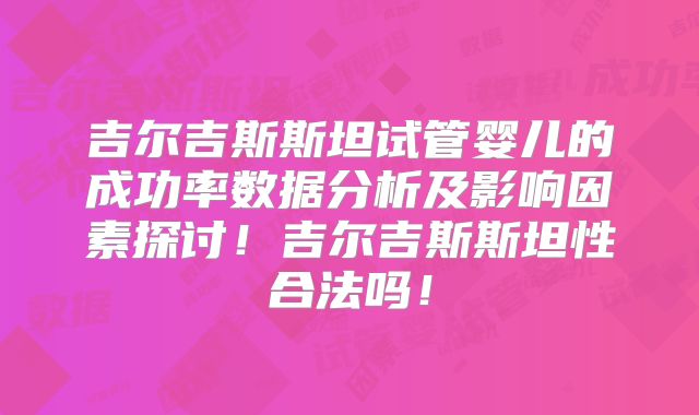 吉尔吉斯斯坦试管婴儿的成功率数据分析及影响因素探讨!吉尔吉斯斯坦性合法吗!