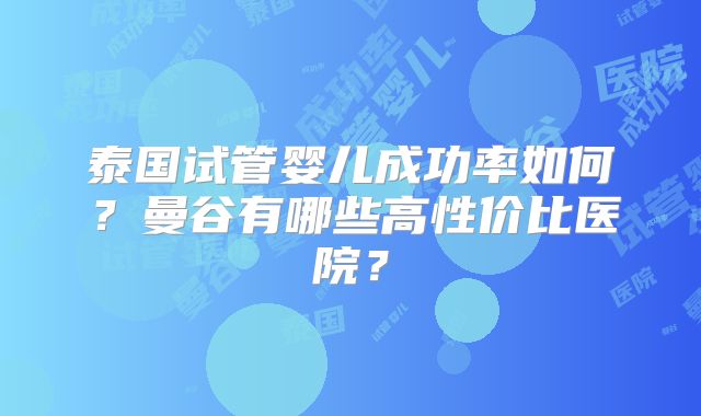 泰国试管婴儿成功率如何？曼谷有哪些高性价比医院？