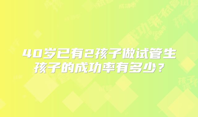 40岁已有2孩子做试管生孩子的成功率有多少？