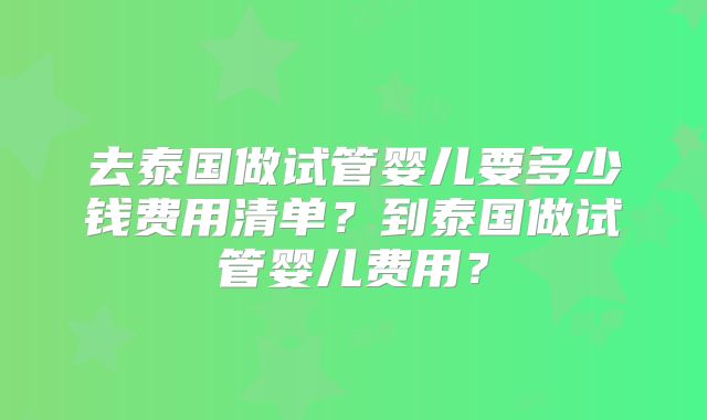 去泰国做试管婴儿要多少钱费用清单？到泰国做试管婴儿费用？