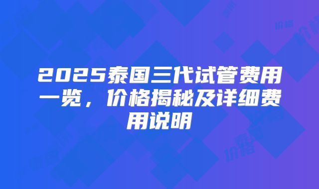 2025泰国三代试管费用一览，价格揭秘及详细费用说明
