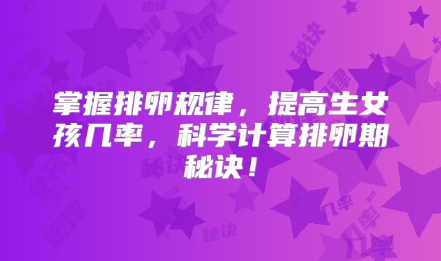 掌握排卵规律,提高生女孩几率,科学计算排卵期秘诀!