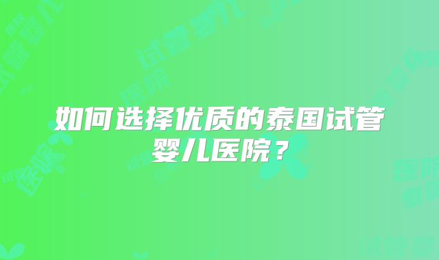 如何选择优质的泰国试管婴儿医院？