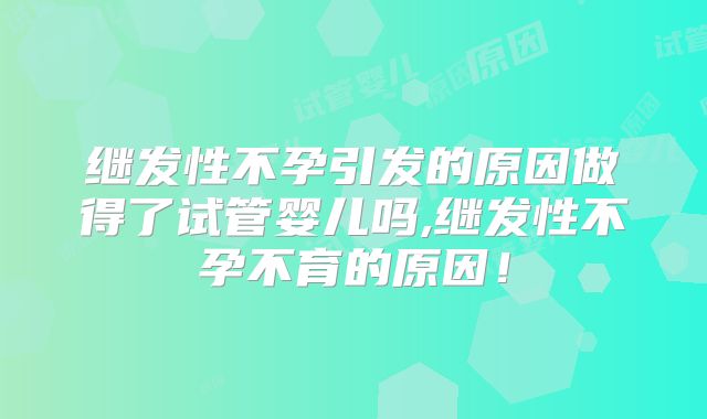 继发性不孕引发的原因做得了试管婴儿吗,继发性不孕不育的原因！