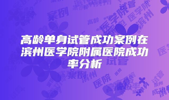 高龄单身试管成功案例在滨州医学院附属医院成功率分析