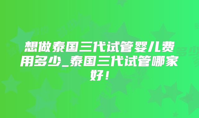 想做泰国三代试管婴儿费用多少_泰国三代试管哪家好!