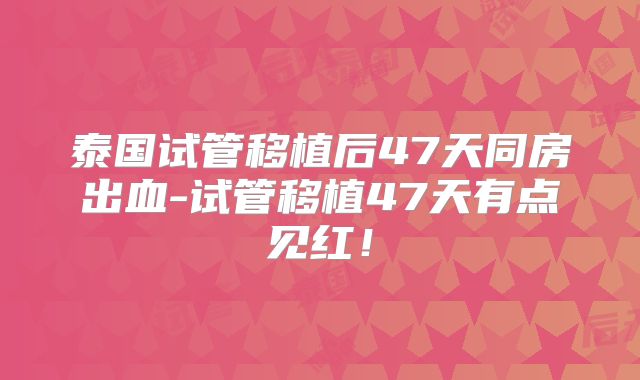 泰国试管移植后47天同房出血-试管移植47天有点见红！