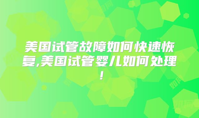 美国试管故障如何快速恢复,美国试管婴儿如何处理！