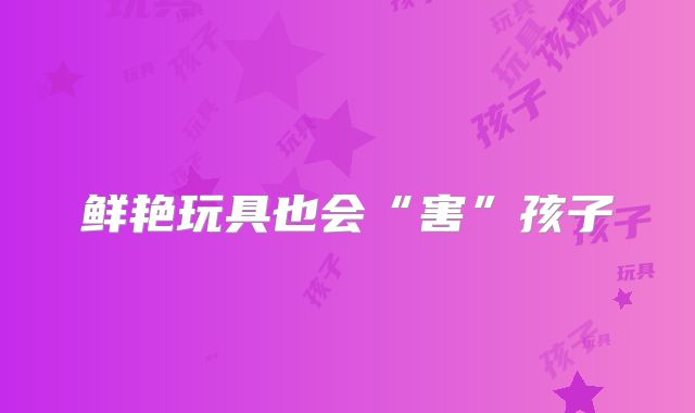 鲜艳玩具也会“害”孩子