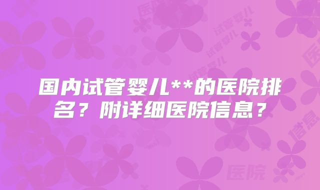 国内试管婴儿**的医院排名?附详细医院信息?