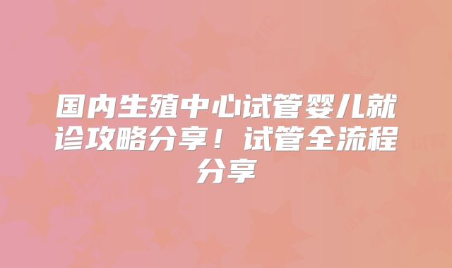 国内生殖中心试管婴儿就诊攻略分享！试管全流程分享