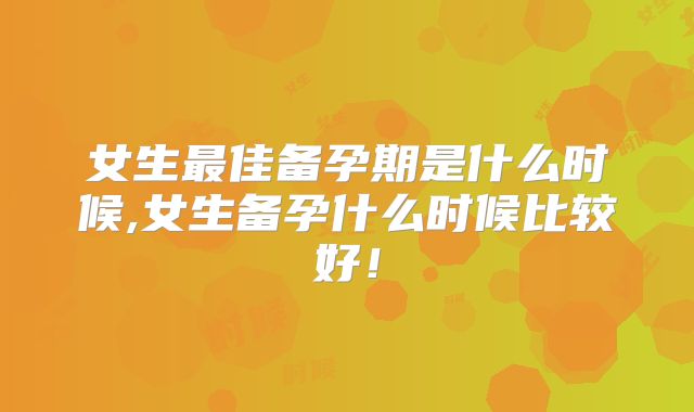 女生最佳备孕期是什么时候,女生备孕什么时候比较好!