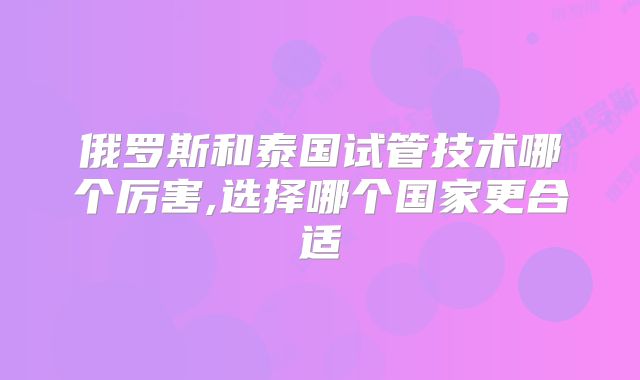 俄罗斯和泰国试管技术哪个厉害,选择哪个国家更合适