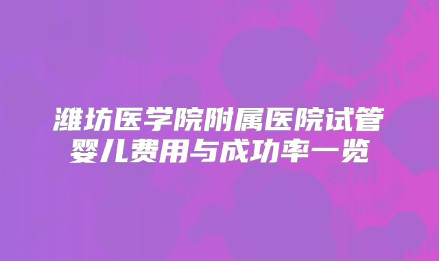 潍坊医学院附属医院试管婴儿费用与成功率一览