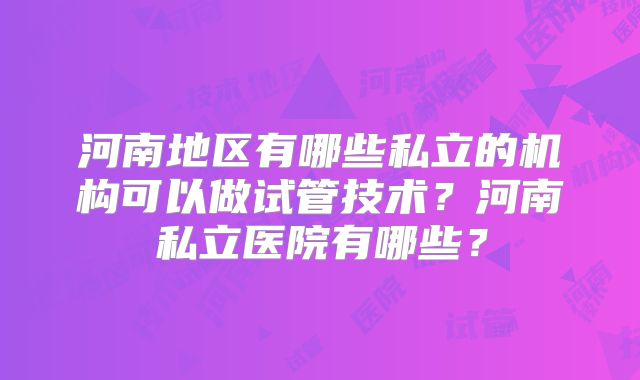 河南地区有哪些私立的机构可以做试管技术？河南私立医院有哪些？