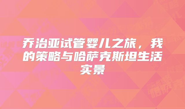 乔治亚试管婴儿之旅，我的策略与哈萨克斯坦生活实景