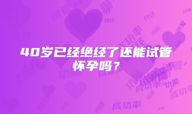 40岁已经绝经了还能试管怀孕吗？