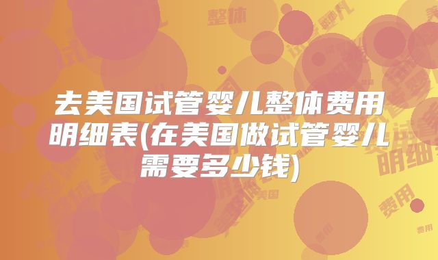 去美国试管婴儿整体费用明细表(在美国做试管婴儿需要多少钱)