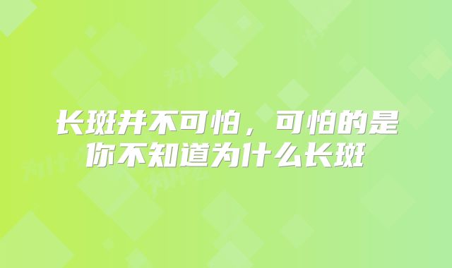 长斑并不可怕，可怕的是你不知道为什么长斑