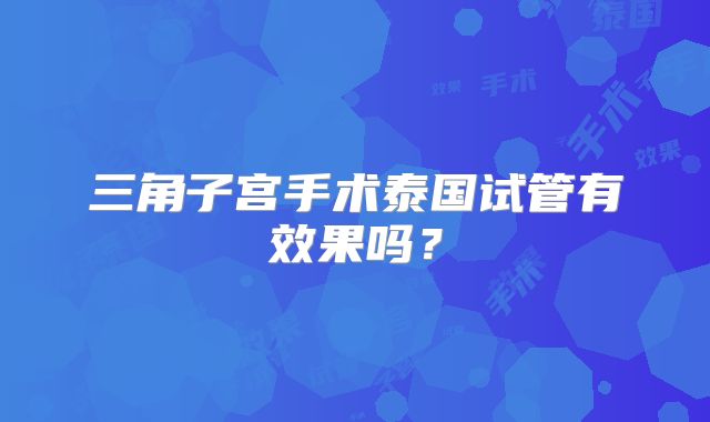 三角子宫手术泰国试管有效果吗？