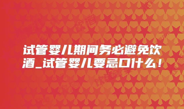 试管婴儿期间务必避免饮酒_试管婴儿要忌口什么！