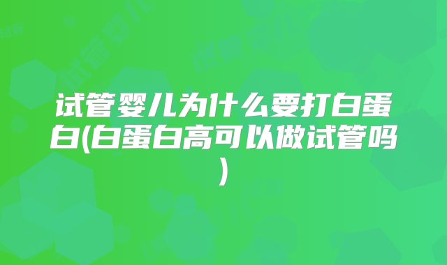 试管婴儿为什么要打白蛋白(白蛋白高可以做试管吗)