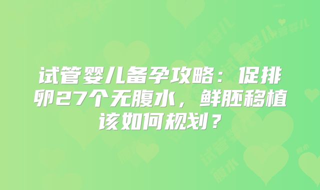 试管婴儿备孕攻略：促排卵27个无腹水，鲜胚移植该如何规划？