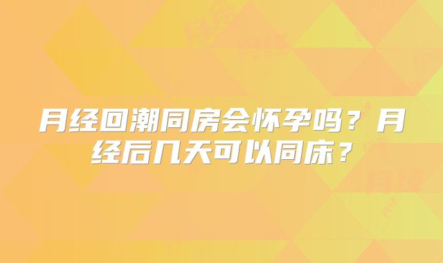 月经回潮同房会怀孕吗？月经后几天可以同床？