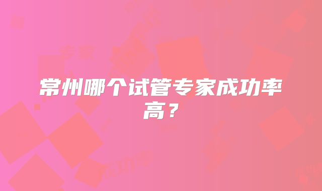 常州哪个试管专家成功率高?