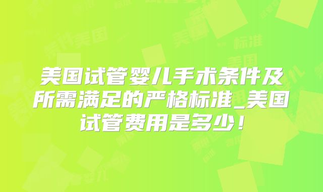美国试管婴儿手术条件及所需满足的严格标准_美国试管费用是多少！