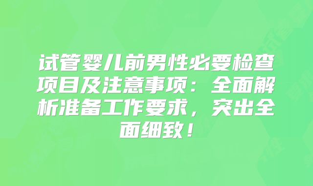 试管婴儿前男性必要检查项目及注意事项：全面解析准备工作要求，突出全面细致！