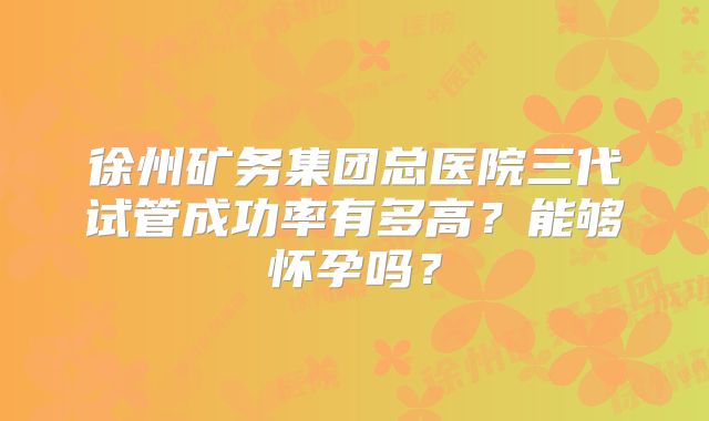 徐州矿务集团总医院三代试管成功率有多高？能够怀孕吗？