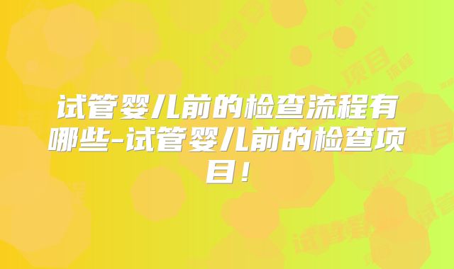 试管婴儿前的检查流程有哪些-试管婴儿前的检查项目！