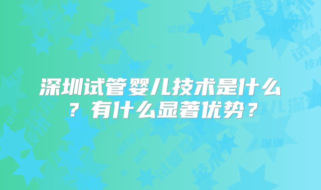 深圳试管婴儿技术是什么？有什么显著优势？