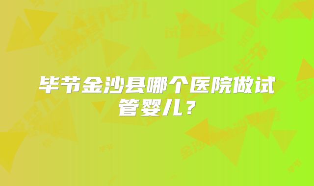 毕节金沙县哪个医院做试管婴儿？