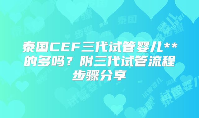 泰国CEF三代试管婴儿**的多吗？附三代试管流程步骤分享