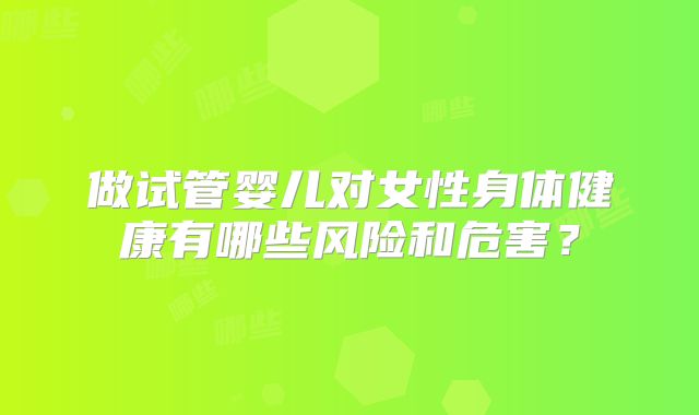 做试管婴儿对女性身体健康有哪些风险和危害？