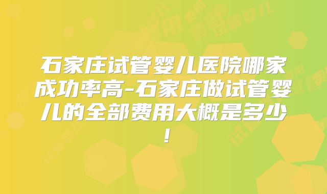 石家庄试管婴儿医院哪家成功率高-石家庄做试管婴儿的全部费用大概是多少！