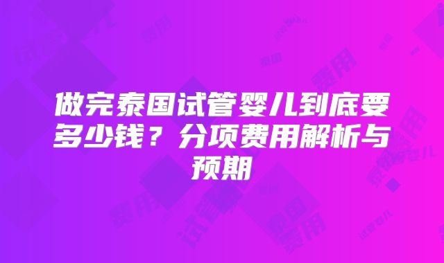 做完泰国试管婴儿到底要多少钱？分项费用解析与预期